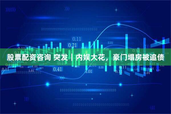 股票配资咨询 突发｜内娱大花，豪门塌房被追债