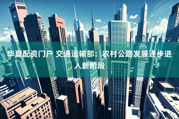 华夏配资门户 交通运输部：农村公路发展逐步进入新阶段