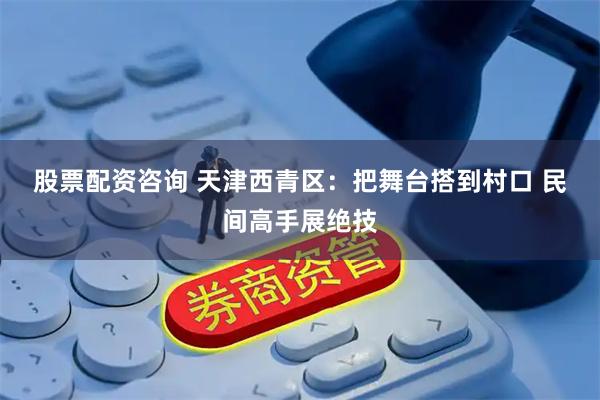 股票配资咨询 天津西青区：把舞台搭到村口 民间高手展绝技