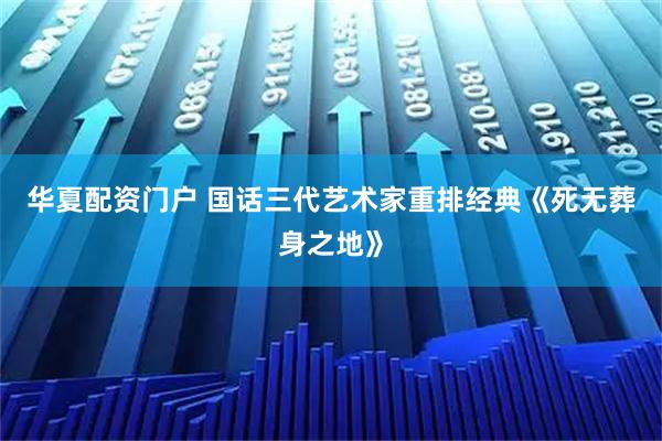 华夏配资门户 国话三代艺术家重排经典《死无葬身之地》