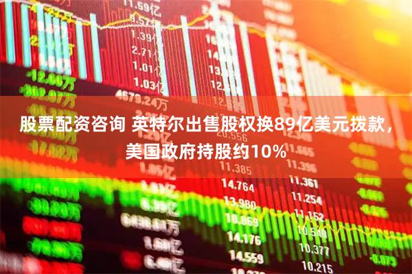 股票配资咨询 英特尔出售股权换89亿美元拨款，美国政府持股约10%