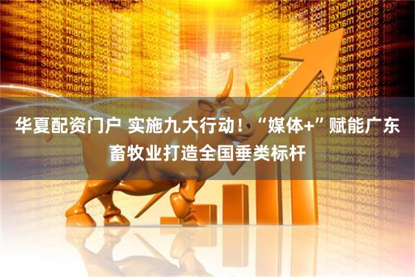 华夏配资门户 实施九大行动！“媒体+”赋能广东畜牧业打造全国垂类标杆
