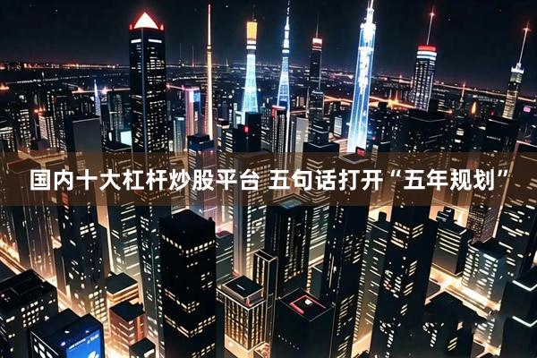 国内十大杠杆炒股平台 五句话打开“五年规划”