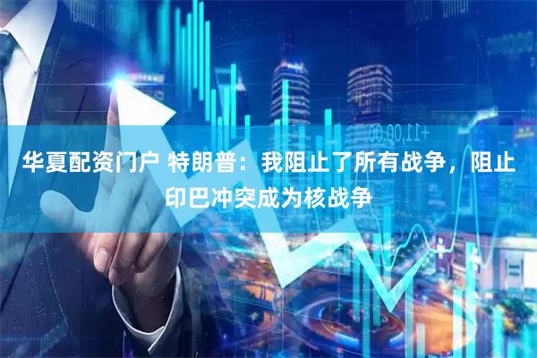 华夏配资门户 特朗普：我阻止了所有战争，阻止印巴冲突成为核战争