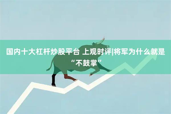国内十大杠杆炒股平台 上观时评|将军为什么就是“不鼓掌”