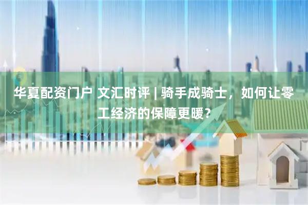 华夏配资门户 文汇时评 | 骑手成骑士，如何让零工经济的保障更暖？