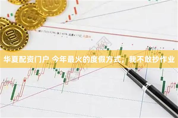 华夏配资门户 今年最火的度假方式，我不敢抄作业
