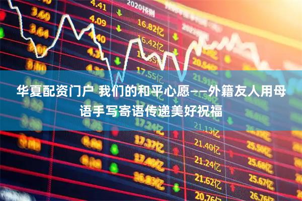 华夏配资门户 我们的和平心愿——外籍友人用母语手写寄语传递美好祝福