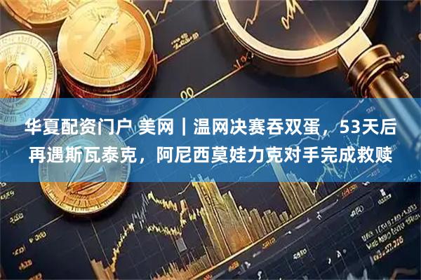 华夏配资门户 美网｜温网决赛吞双蛋，53天后再遇斯瓦泰克，阿尼西莫娃力克对手完成救赎