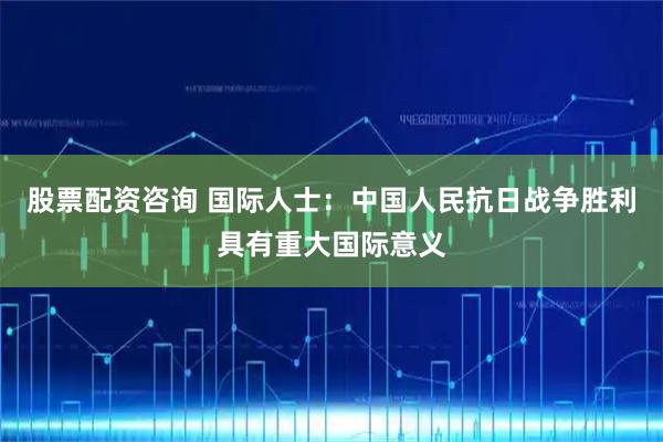 股票配资咨询 国际人士：中国人民抗日战争胜利具有重大国际意义