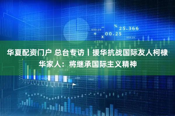 华夏配资门户 总台专访丨援华抗战国际友人柯棣华家人：将继承国际主义精神