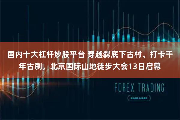 国内十大杠杆炒股平台 穿越爨底下古村、打卡千年古刹，北京国际山地徒步大会13日启幕