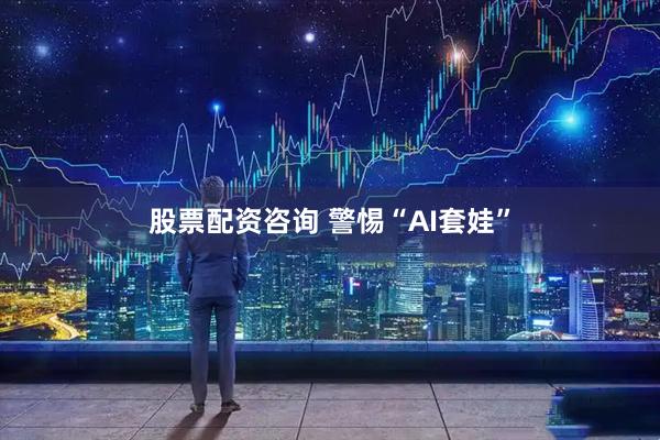 股票配资咨询 警惕“AI套娃”