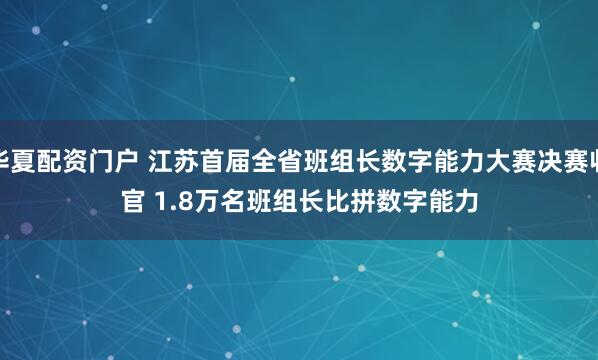 华夏配资门户 江苏首届全省班组长数字能力大赛决赛收官 1.8万名班组长比拼数字能力