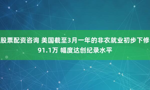 股票配资咨询 美国截至3月一年的非农就业初步下修91.1万 幅度达创纪录水平