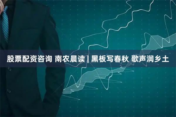 股票配资咨询 南农晨读 | 黑板写春秋 歌声润乡土