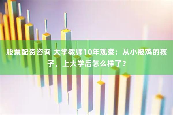 股票配资咨询 大学教师10年观察：从小被鸡的孩子，上大学后怎么样了？