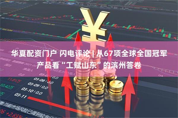 华夏配资门户 闪电评论 | 从67项全球全国冠军产品看“工赋山东”的滨州答卷