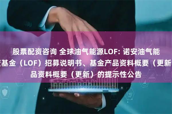 股票配资咨询 全球油气能源LOF: 诺安油气能源股票证券投资基金（LOF）招募说明书、基金产品资料概要（更新）的提示性公告
