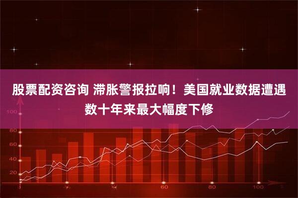 股票配资咨询 滞胀警报拉响！美国就业数据遭遇数十年来最大幅度下修