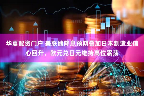 华夏配资门户 美联储降息预期叠加日本制造业信心回升，欧元兑日元维持高位震荡
