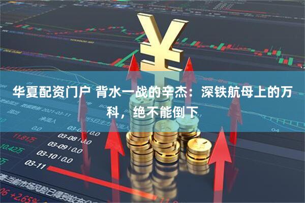 华夏配资门户 背水一战的辛杰：深铁航母上的万科，绝不能倒下