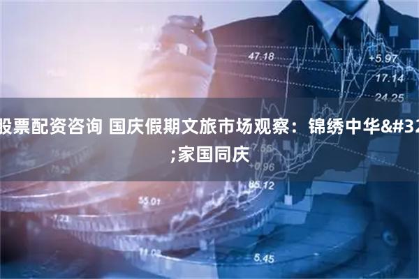 股票配资咨询 国庆假期文旅市场观察：锦绣中华 家国同庆