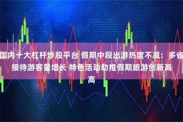 国内十大杠杆炒股平台 假期中段出游热度不减：多省接待游客量增长 特色活动助推假期旅游创新高