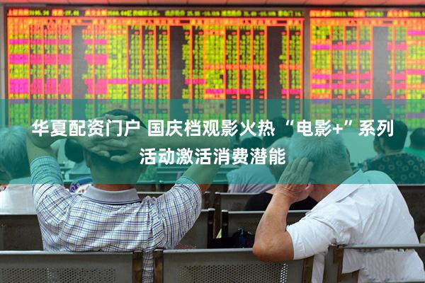 华夏配资门户 国庆档观影火热 “电影+”系列活动激活消费潜能