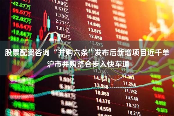 股票配资咨询 “并购六条”发布后新增项目近千单 沪市并购整合步入快车道