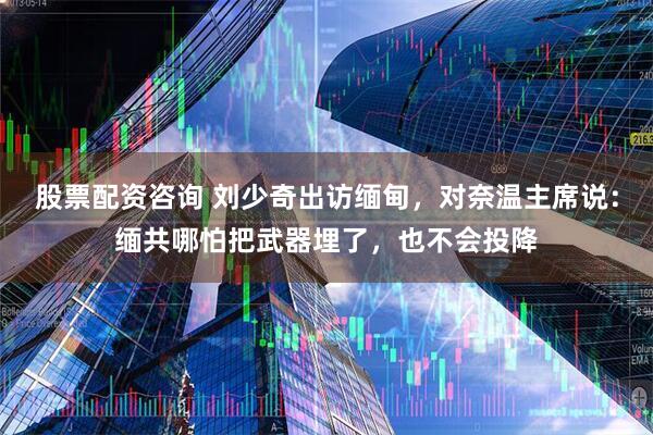 股票配资咨询 刘少奇出访缅甸，对奈温主席说：缅共哪怕把武器埋了，也不会投降