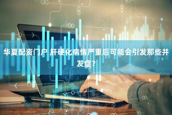 华夏配资门户 肝硬化病情严重后可能会引发那些并发症？