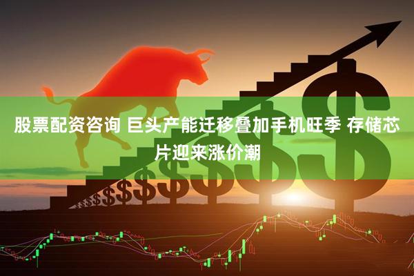 股票配资咨询 巨头产能迁移叠加手机旺季 存储芯片迎来涨价潮