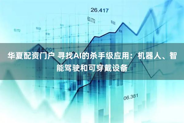 华夏配资门户 寻找AI的杀手级应用：机器人、智能驾驶和可穿戴设备