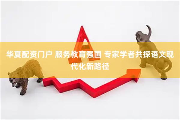 华夏配资门户 服务教育强国 专家学者共探语文现代化新路径