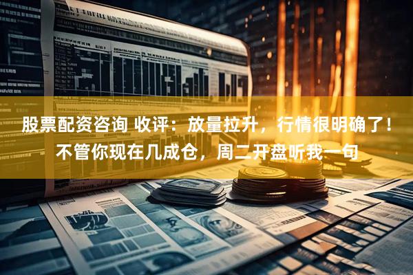 股票配资咨询 收评：放量拉升，行情很明确了！不管你现在几成仓，周二开盘听我一句