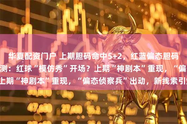 华夏配资门户 上期胆码命中5+2，红蓝偏态胆码3+2！大乐透144期预测：红球“模仿秀”开场？上期“神剧本”重现，“偏态侦察兵”出动，新线索引爆！