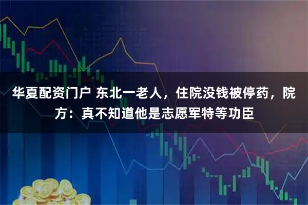 华夏配资门户 东北一老人，住院没钱被停药，院方：真不知道他是志愿军特等功臣