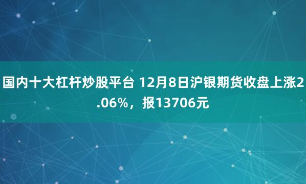 国内十大杠杆炒股平台 12月8日沪银期货收盘上涨2.06%，报13706元