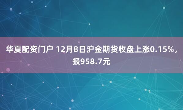 华夏配资门户 12月8日沪金期货收盘上涨0.15%，报958.7元