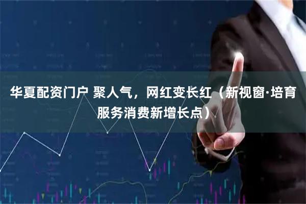 华夏配资门户 聚人气，网红变长红（新视窗·培育服务消费新增长点）