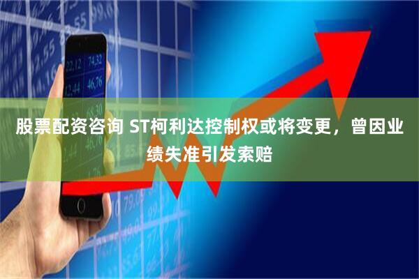 股票配资咨询 ST柯利达控制权或将变更，曾因业绩失准引发索赔