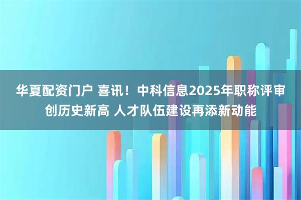 华夏配资门户 喜讯！中科信息2025年职称评审创历史新高 人才队伍建设再添新动能