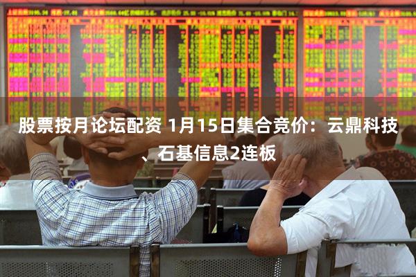 股票按月论坛配资 1月15日集合竞价：云鼎科技、石基信息2连板