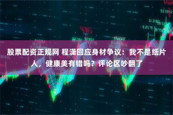 股票配资正规网 程潇回应身材争议：我不是纸片人，健康美有错吗？评论区吵翻了
