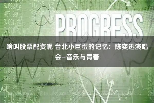 啥叫股票配资呢 台北小巨蛋的记忆：陈奕迅演唱会—音乐与青春