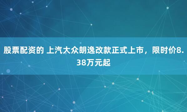 股票配资的 上汽大众朗逸改款正式上市，限时价8.38万元起