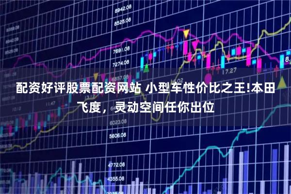 配资好评股票配资网站 小型车性价比之王!本田飞度，灵动空间任你出位