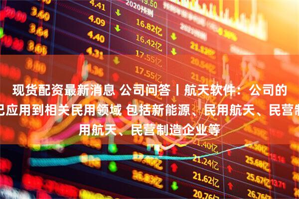 现货配资最新消息 公司问答丨航天软件：公司的核心产品已应用到相关民用领域 包括新能源、民用航天、民营制造企业等