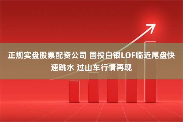 正规实盘股票配资公司 国投白银LOF临近尾盘快速跳水 过山车行情再现
